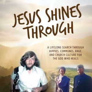 Jesus Shines Through: A Lifelong Search Through Hippies, Communes, Rage, and Church Culture for the God