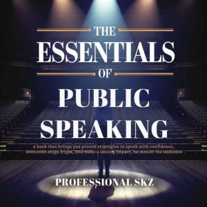 The Essentials of Public Speaking: a book that brings you proven strategies to speak with confidence,overcome stage fright, an