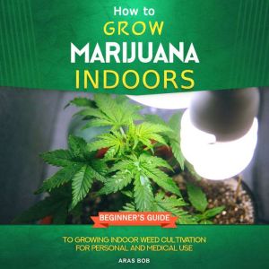 How to Grow Marijuana Indoors, Aras Bob