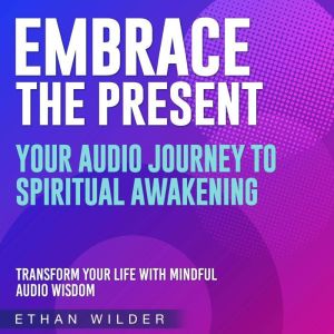 Embrace the Present: Your Journey to Spiritual Awakening: Embrace the Present: Transformative audio lessons guiding your spiri