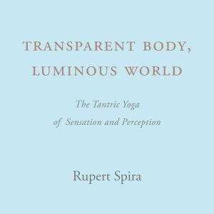 Transparent Body, Luminous World: The Tantric Yoga of Sensation and Perception