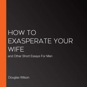 How to Exasperate Your Wife, Douglas Wilson