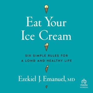 Eat Your Ice Cream: Six Simple Rules for a Long and Healthy Life