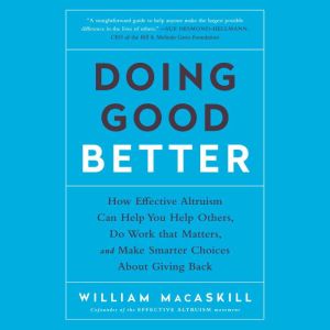 Doing Good Better: How Effective Altruism Can Help You Help Others, Do Work that Matters, and Make Smarter Choices about Givin
