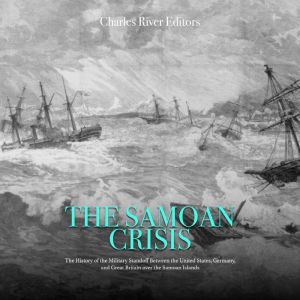 The Samoan Crisis: The History of the Military Standoff Between the United States, Germany, and Great Britain over the Samoan