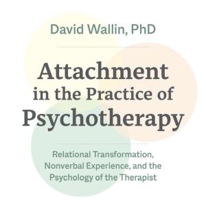 Attachment in the Practice of Psychotherapy: Relational Transformation, Nonverbal Experience, and the Psychology of the Therap