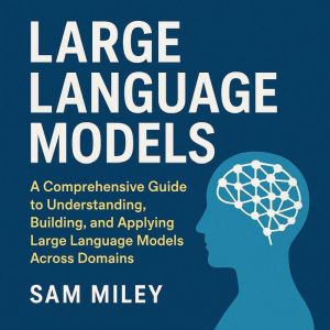 Large Language Models (LLMs): A Comprehensive Guide to Understanding, Building, and Applying Large Language Models Across Doma