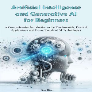 Artificial Intelligence and Generative Ai for Beginners: A Comprehensive Introduction to the Fundamentals, Practical Applicati