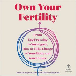 Own Your Fertility: From Egg Freezing to Surrogacy, How to Take Charge of Your Body and Your Future
