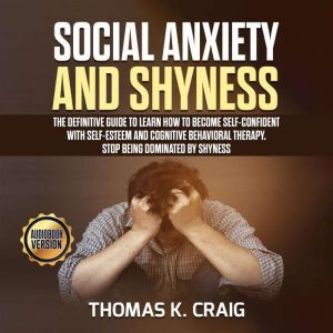 Social Anxiety and Shyness: The definitive guide to learn How to Become Self-Confident with Self-Esteem and Cognitive Behavioral Therapy. Stop Being Dominated by Shyness, Thomas K. Craig