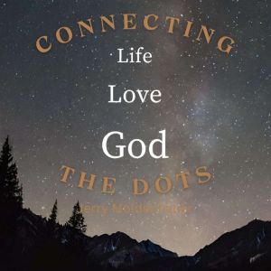 Connecting the Dots: Life, Love, God: Bringing Clarity of Value, Purpose and Hope