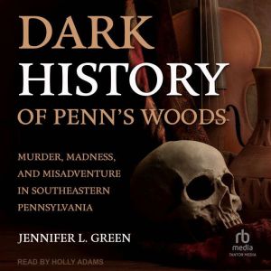 Dark History of Penn's Woods: Murder, Madness, and Misadventure in Southeastern Pennsylvania