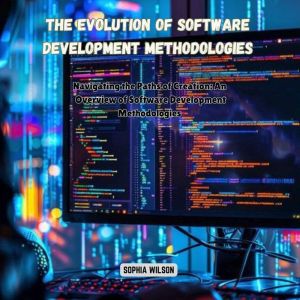 The Evolution of Software Development Methodologies: Navigating the Paths of Creation: An Overview of Software Development Met