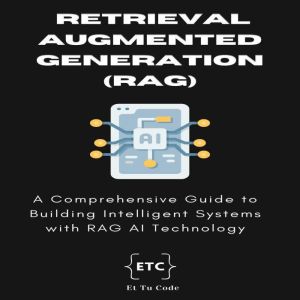 Retrieval Augmented Generation (RAG) AI: A Comprehensive Guide to Building and Deploying Intelligent Systems with RAG Technolo