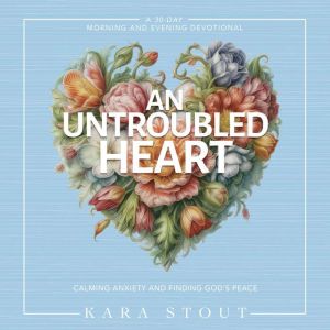 An Untroubled Heart: Calming Anxiety and Finding God's Peace (A 30-Day Morning and Evening Devotional)
