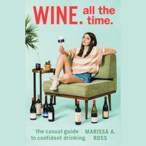 Wine. All The Time.: The Casual Guide to Confident Drinking, Marissa A. Ross