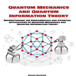 Quantum Mechanics and Quantum Information Theory: Understanding the Fundamentals and Potential Applications of Quantum Mechani