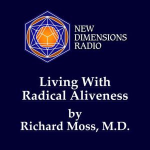 Living with Radical Aliveness, Richard Moss, M.D.