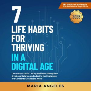 7 Life Habits for Thriving in a Digital Age: Learn How to Build Lasting Resilience, Strengthen Emotional Balance, and Adapt to