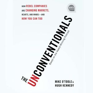 The Unconventionals: How Rebel Companies Are Changing Markets, Hearts, and Minds--and How You Can Too, Mike O'Toole