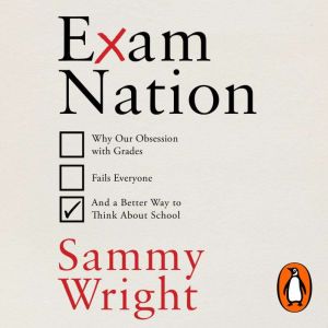 Exam Nation: Why Our Obsession with Grades Fails Everyone  and a Better Way to Think About School