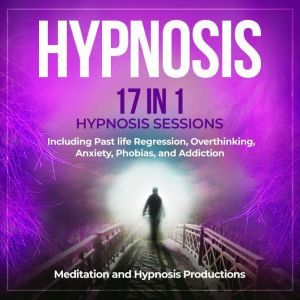Hypnosis: 17 in 1 Hypnosis Sessions Including Past Life Regression, Overthinking, Anxiety, Phobias, and Addiction, Meditation andd Hypnosis Productions