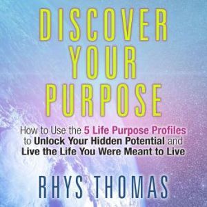 Discover Your Purpose: How to Use the 5 Life Purpose Profiles to Unlock Your Hidden Potential and Live the Life You Were Meant