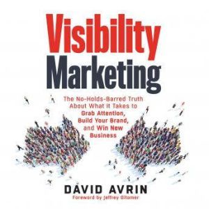 Visibility Marketing The No-Holds-Barred Truth About What It Takes to Grab Attention, Build Your Brand and Win New Business, David Avrin