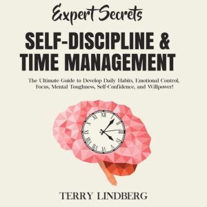 Expert Secrets  Self-Discipline & Time Management: The Ultimate Guide to Develop Daily Habits, Emotional Control, Focus, Mental Toughness, Self-Confidence, and Willpower!, Terry Lindberg