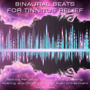 Binaural Beats for Tinnitus Relief: Reduce Perceived Ringing, Buzzing, Hissing, Roaring, and Clicking through Brain Entrainment