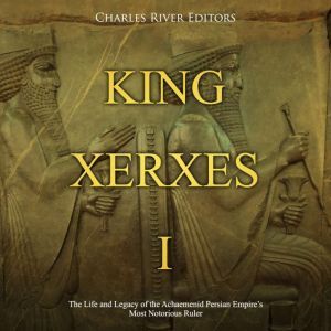 King Xerxes I The Life and Legacy of..., Charles River Editors