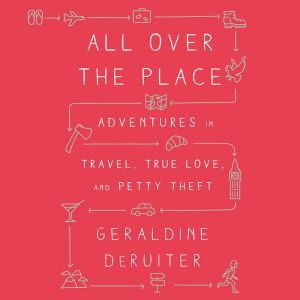 All Over the Place: Adventures in Travel, True Love, and Petty Theft, Geraldine DeRuiter