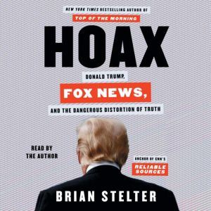 Hoax Donald Trump, Fox News, and the Dangerous Distortion of Truth, Brian Stelter