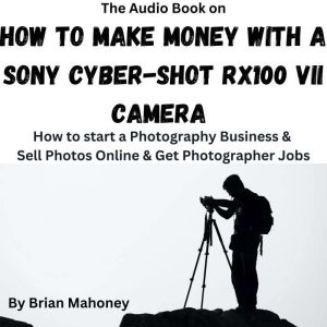 The Audio Book on How to Make Money with a Sony Cyber-shot RX100 VII Camera: How to start a Photography Business & Sell Photos