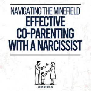 Navigating the Minefield: Effective Co-Parenting with a Narcissist Master Communication Strategies, Safeguard Emotional Well-b