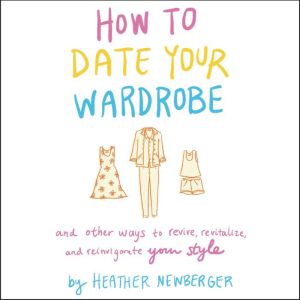How to Date Your Wardrobe: And Other Ways to Revive, Revitalize, and Reinvigorate Your Style, Heather Newberger