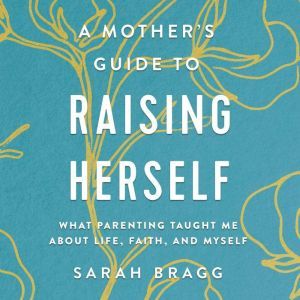 A Mothers Guide to Raising Herself, Sarah  Bragg