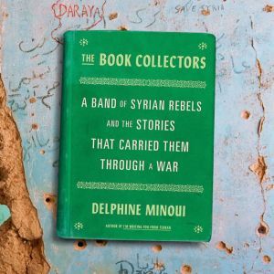 The Book Collectors: A Band of Syrian Rebels and the Stories That Carried Them Through a War, Delphine Minoui