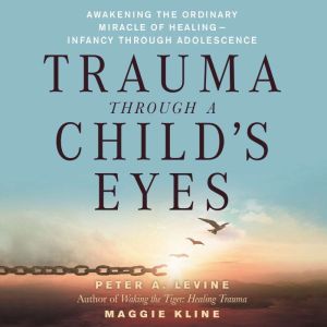 Trauma Through a Child's Eyes: Awakening the Ordinary Miracle of Healing, Peter A. Levine, Ph.D.