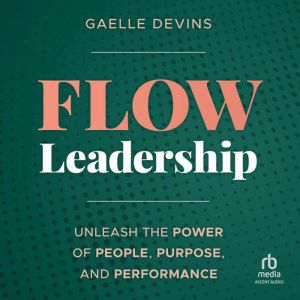 Flow Leadership: Unleash the Power of People, Purpose, and Performance