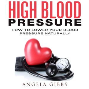 High Blood Pressure How to Lower You..., Angela Gibbs