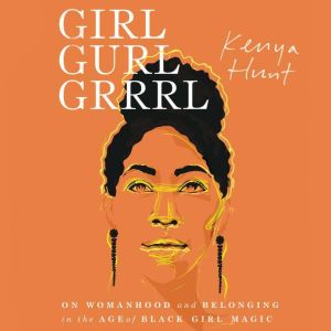 Girl Gurl Grrrl: On Womanhood and Belonging in the Age of Black Girl Magic, Kenya Hunt