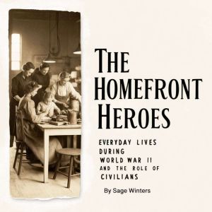The Homefront Heroes: Everyday Lives during World War II and the Role of Civilians