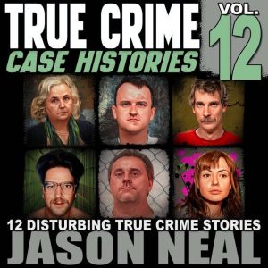 True Crime Case Histories - Volume 12: 12 Disturbing True Crime Stories of Murder, Deception, and Mayhem