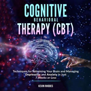 Cognitive Behavioral Therapy (CBT): Techniques for Retraining Your Brain and Managing Depression and Anxiety in Just 7 Weeks or Less, Kevin Rhodes