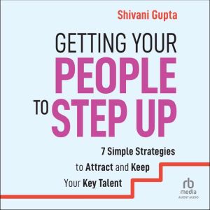 Getting Your People to Step Up: 7 Simple Strategies to Attract and Keep Your Key Talent