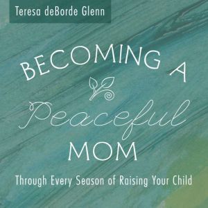 Becoming A Peaceful Mom  Through Eve..., Teresa deBorde Glenn