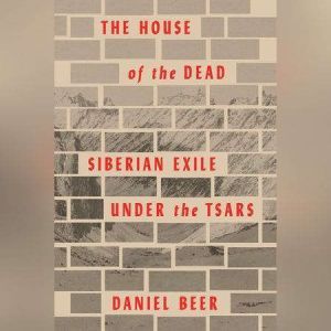 The House of the Dead: Siberian Exile Under the Tsars, Daniel Beer