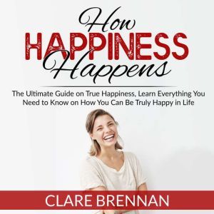How Happiness Happens The Ultimate B..., Clare Brennan