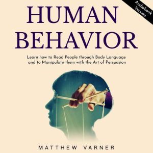 HUMAN BEHAVIOR: Learn how to Read People through Body Language and to Manipulate them with the Art of Persuasion, Matthew Varner